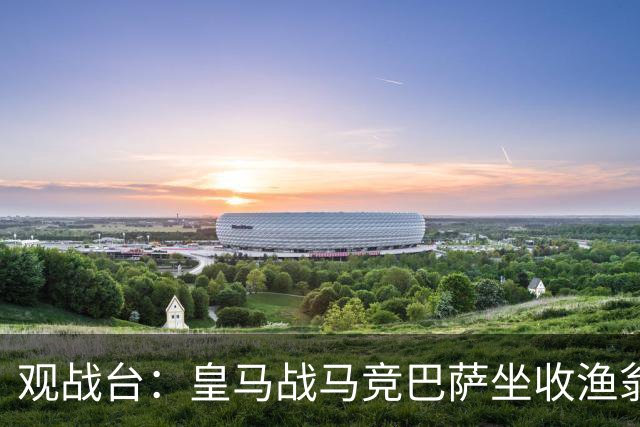 观战台：皇马战马竞巴萨坐收渔翁之利 阿森纳冲八连胜